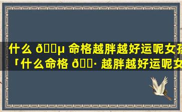 什么 🌵 命格越胖越好运呢女孩「什么命格 🌷 越胖越好运呢女孩名字」